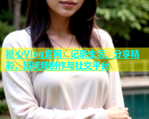 糖心Vlog官网：记录生活，分享精彩，短视频创作与社交平台