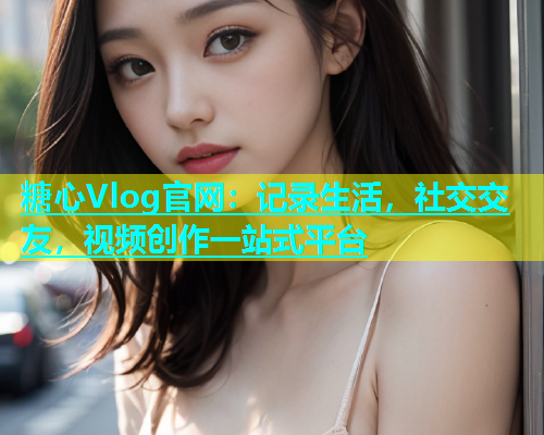 糖心Vlog官网：记录生活，社交交友，视频创作一站式平台