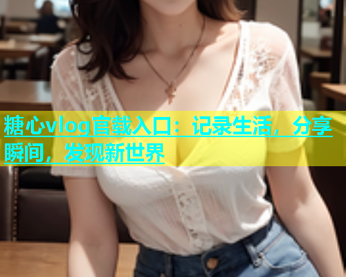 糖心vlog官载入口：记录生活，分享瞬间，发现新世界