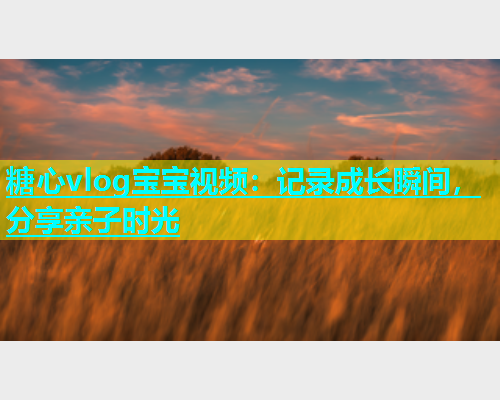 糖心vlog宝宝视频：记录成长瞬间，分享亲子时光