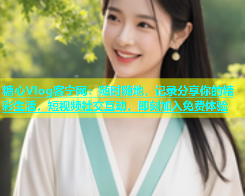 糖心Vlog客宁网：随时随地，记录分享你的精彩生活，短视频社交互动，即刻加入免费体验