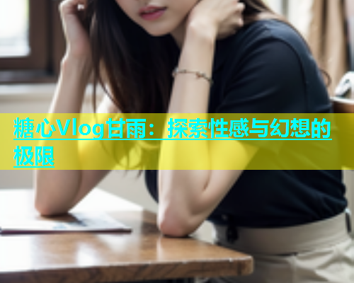 糖心Vlog甘雨：探索性感与幻想的极限