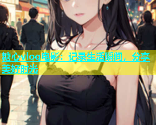 糖心vlog电影：记录生活瞬间，分享美好时光