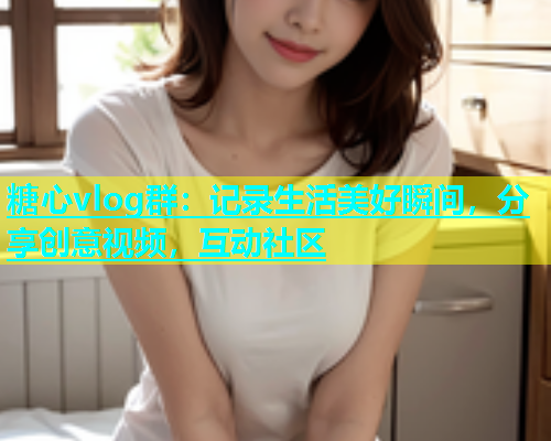 糖心vlog群：记录生活美好瞬间，分享创意视频，互动社区