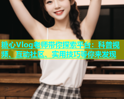 糖心Vlog老师带你探索平台：科普视频、互动社区、实用技巧等你来发现