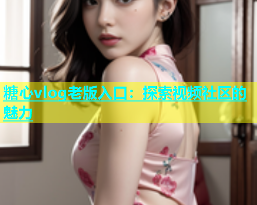 糖心vlog老版入口：探索视频社区的魅力