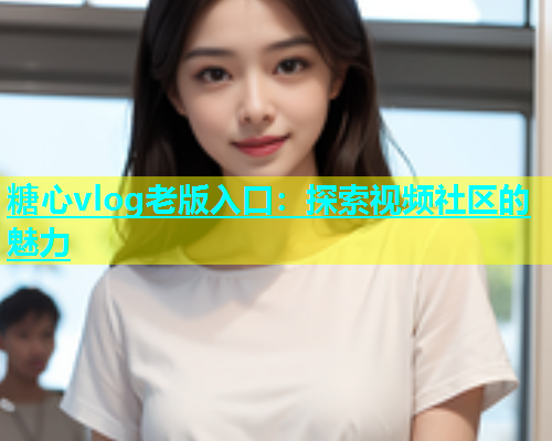 糖心vlog老版入口：探索视频社区的魅力