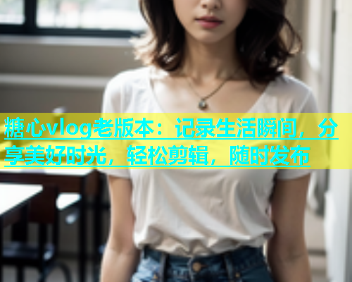 糖心vlog老版本：记录生活瞬间，分享美好时光，轻松剪辑，随时发布