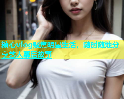 糖心vlog聚焦明星生活，随时随地分享艺人幕后故事
