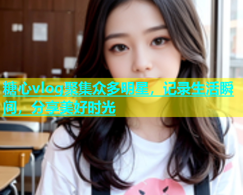 糖心vlog聚集众多明星，记录生活瞬间，分享美好时光