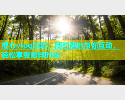 糖心vlog陪玩：随时随地与你互动，轻松享受陪伴时光
