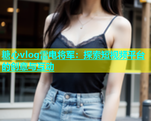 糖心vlog雷电将军：探索短视频平台的创意与互动