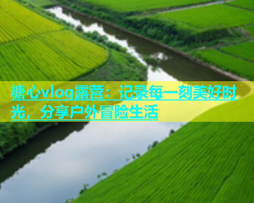 糖心vlog露营：记录每一刻美好时光，分享户外冒险生活