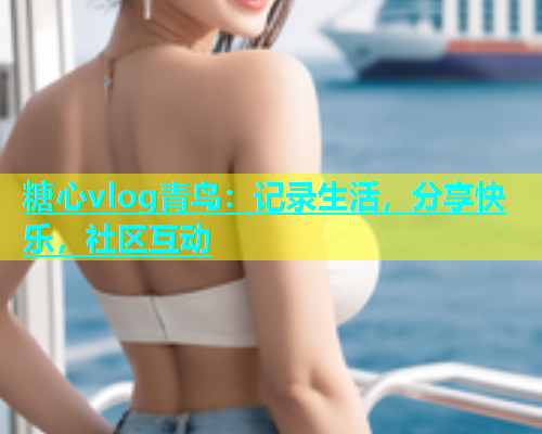 糖心vlog青鸟：记录生活，分享快乐，社区互动