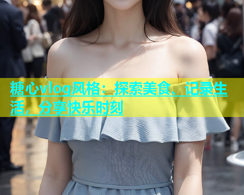 糖心vlog风格：探索美食、记录生活，分享快乐时刻