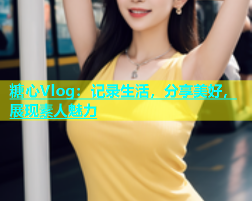 糖心Vlog：记录生活，分享美好，展现素人魅力