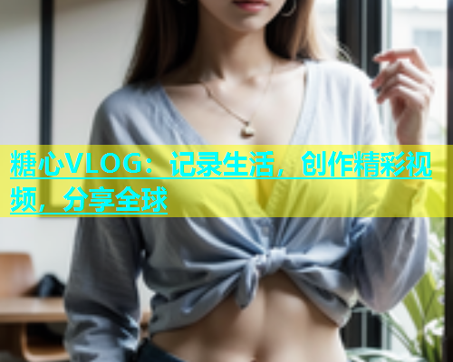 糖心VLOG：记录生活，创作精彩视频，分享全球