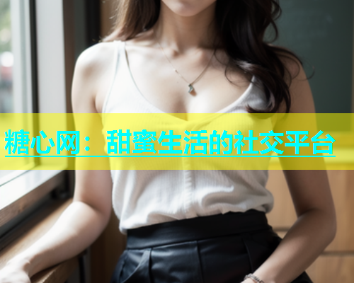 糖心网：甜蜜生活的社交平台