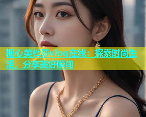 糖心美杜莎vlog在线：探索时尚生活，分享美好瞬间