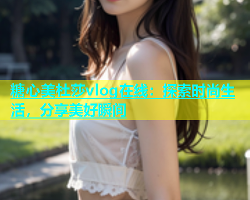 糖心美杜莎vlog在线：探索时尚生活，分享美好瞬间
