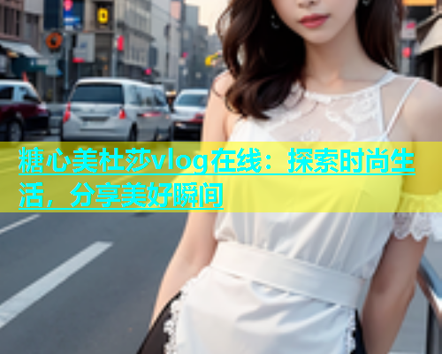 糖心美杜莎vlog在线：探索时尚生活，分享美好瞬间