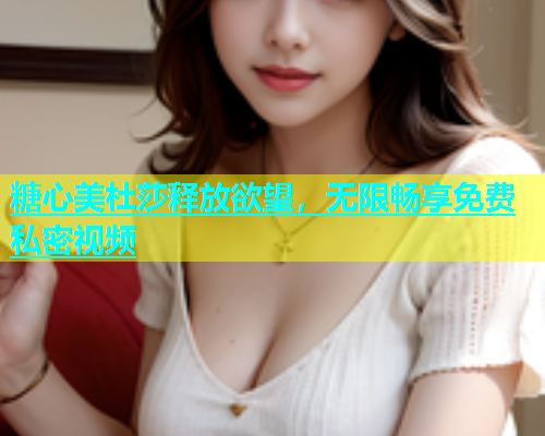 糖心美杜莎释放欲望，无限畅享免费私密视频