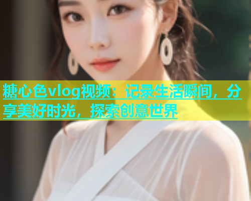 糖心色vlog视频：记录生活瞬间，分享美好时光，探索创意世界