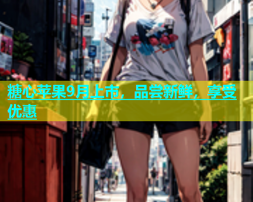 糖心苹果9月上市，品尝新鲜，享受优惠