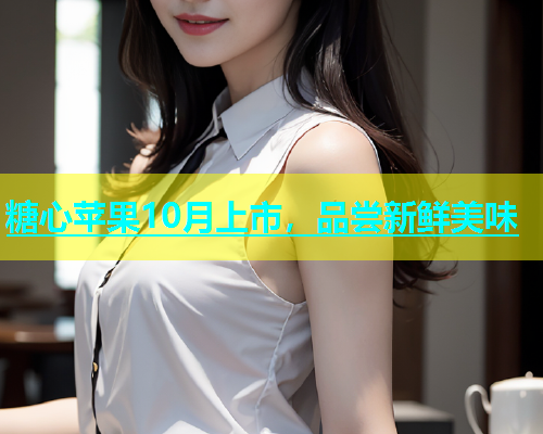 糖心苹果10月上市，品尝新鲜美味