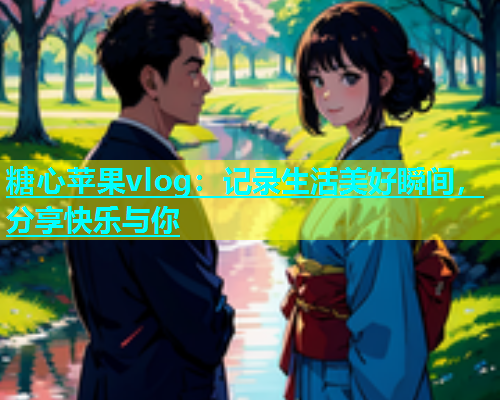 糖心苹果vlog：记录生活美好瞬间，分享快乐与你