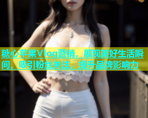 糖心苹果Vlog营销，展现美好生活瞬间，吸引粉丝关注，提升品牌影响力