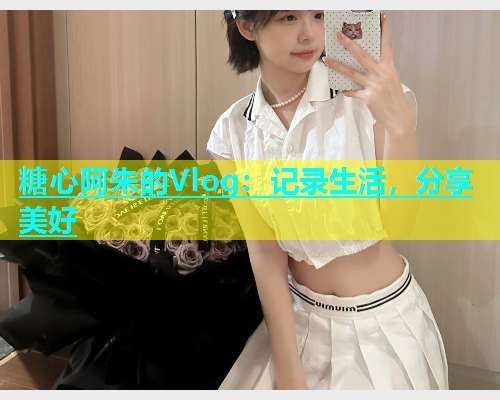 糖心阿朱的Vlog：记录生活，分享美好