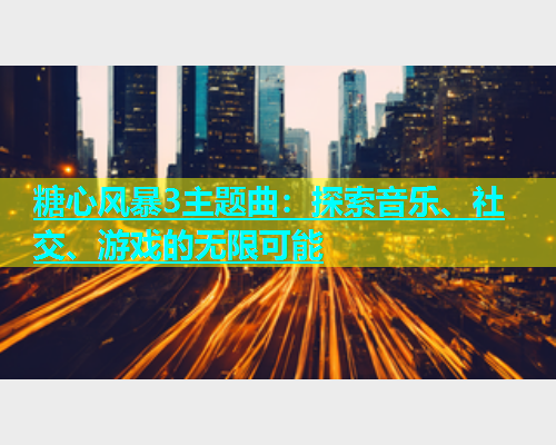糖心风暴3主题曲：探索音乐、社交、游戏的无限可能