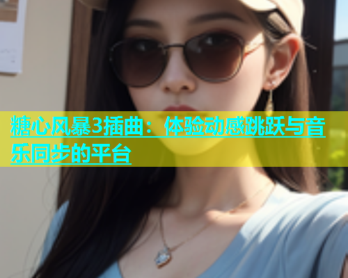 糖心风暴3插曲：体验动感跳跃与音乐同步的平台