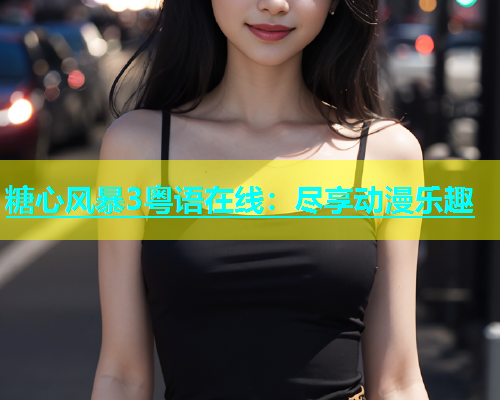 糖心风暴3粤语在线：尽享动漫乐趣