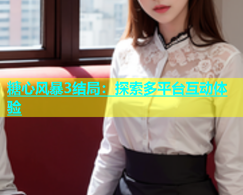 糖心风暴3结局：探索多平台互动体验