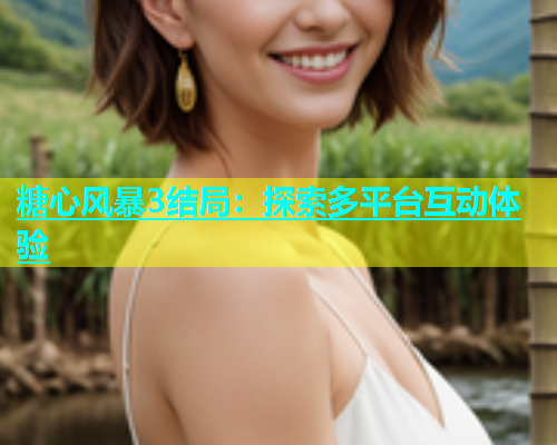 糖心风暴3结局：探索多平台互动体验