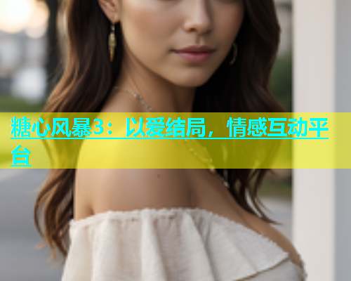 糖心风暴3：以爱结局，情感互动平台