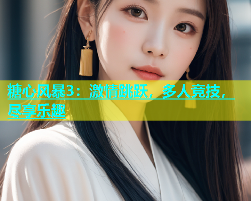 糖心风暴3：激情跳跃，多人竞技，尽享乐趣