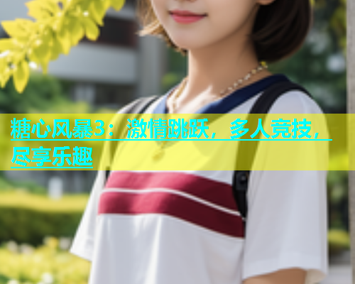 糖心风暴3：激情跳跃，多人竞技，尽享乐趣