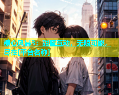 糖心风暴3：甜蜜互动，无限可能，尽在[平台名称]