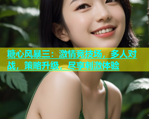 糖心风暴三：激情竞技场，多人对战，策略升级，尽享刺激体验