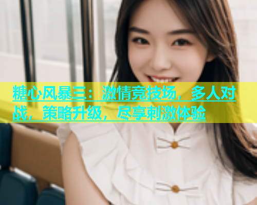 糖心风暴三：激情竞技场，多人对战，策略升级，尽享刺激体验