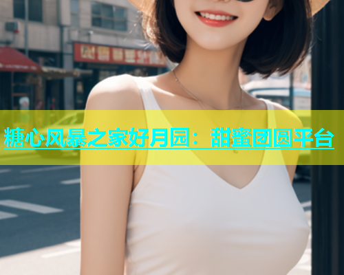 糖心风暴之家好月园：甜蜜团圆平台