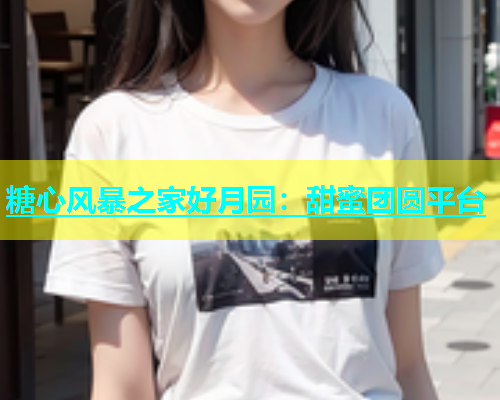 糖心风暴之家好月园：甜蜜团圆平台