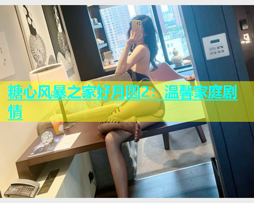 糖心风暴之家好月圆2：温馨家庭剧情