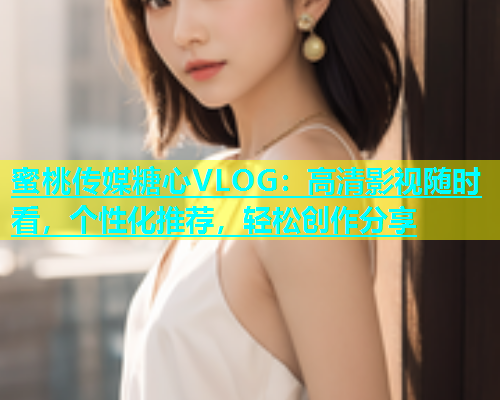 蜜桃传媒糖心VLOG：高清影视随时看，个性化推荐，轻松创作分享