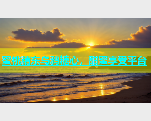 蜜桃精东乌鸦糖心，甜蜜享受平台