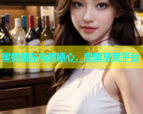 蜜桃精东乌鸦糖心，甜蜜享受平台