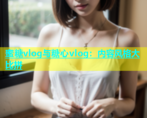 蜜糖vlog与糖心vlog：内容风格大比拼